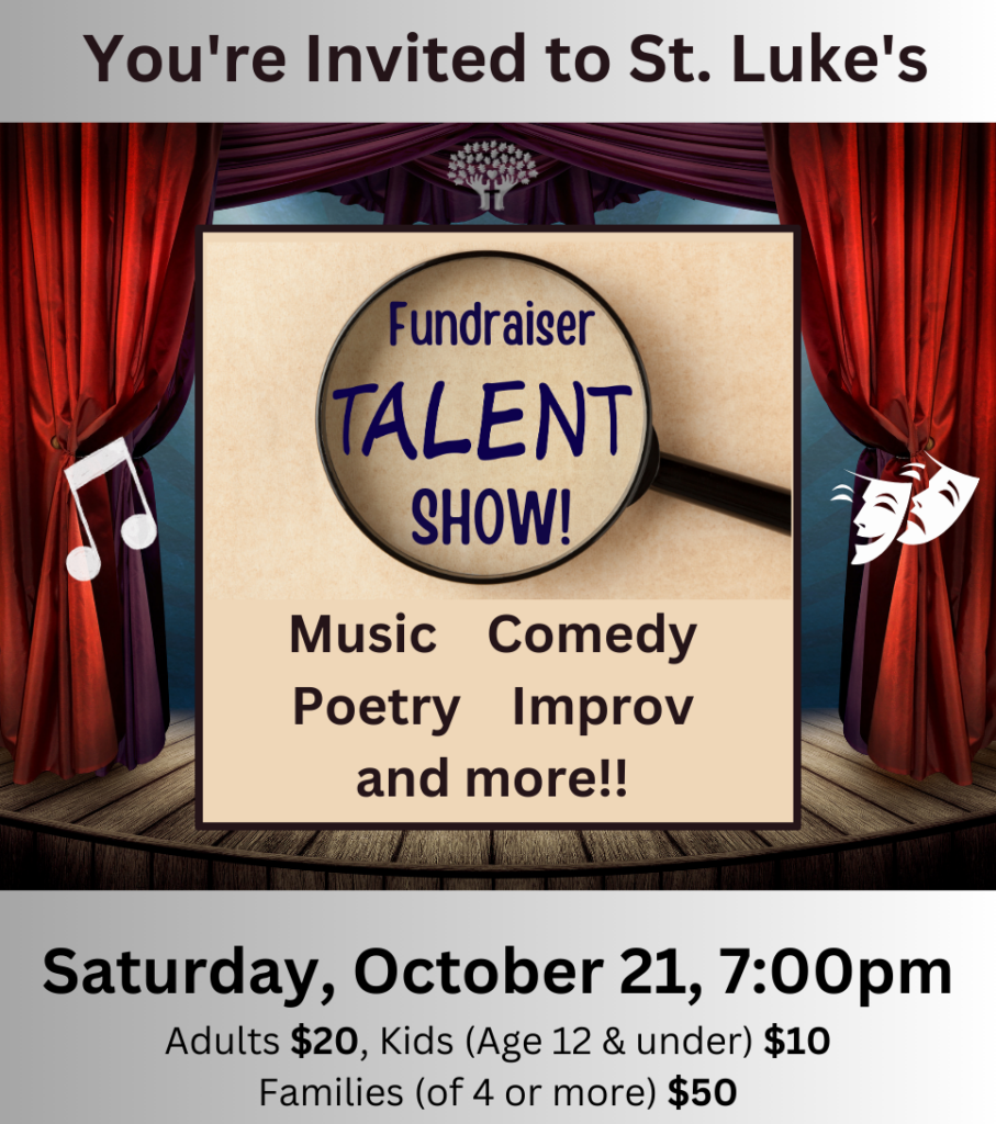 You're Invited to St. Luke's Fundraiser Talent Show: Saturday, October 21, 7:00pm. Adults $20, Kids (Age 12 & under) $10 Families (of 4 or more) $50